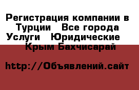 Регистрация компании в Турции - Все города Услуги » Юридические   . Крым,Бахчисарай